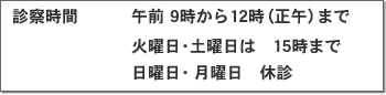 診察時間　午前9時から12時（正午）まで、火曜日・土曜日は15時まで、日曜日・月曜日休診